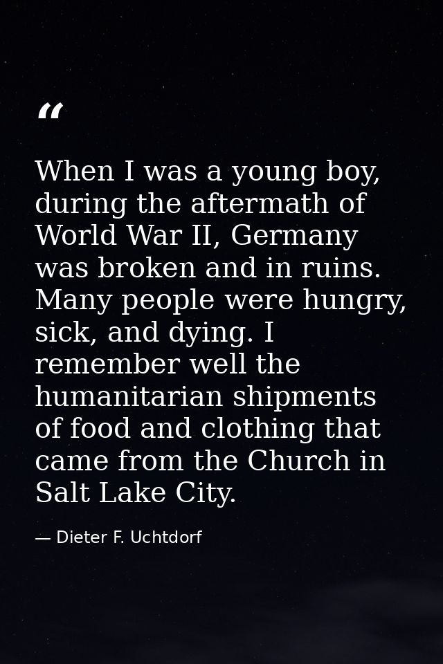 When I was a young boy, during the aftermath of World War II, Germany was broken and in ruins. Many people were hungry,  — Dieter F. Uchtdorf