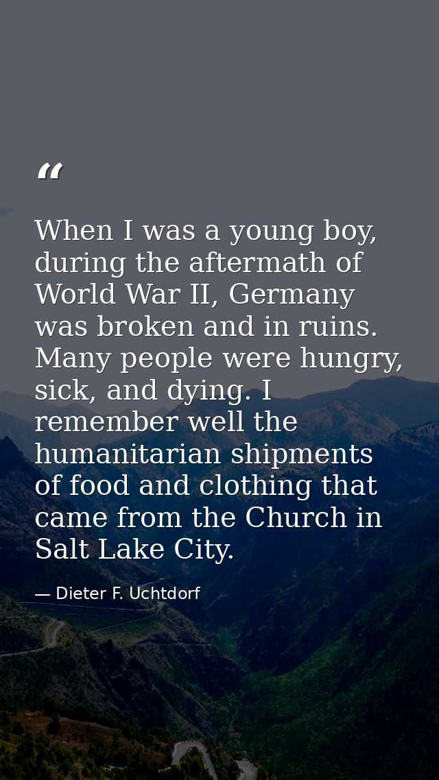 When I was a young boy, during the aftermath of World War II, Germany was broken and in ruins. Many people were hungry,  — Dieter F. Uchtdorf
