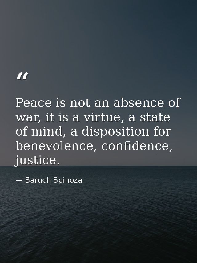 Peace is not an absence of war, it is a virtue, a state of mind, a disposition for benevolence, confidence, justice. — Baruch Spinoza