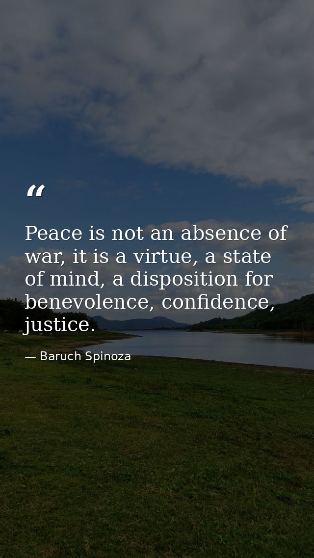 Peace is not an absence of war, it is a virtue, a state of mind, a disposition for benevolence, confidence, justice. — Baruch Spinoza