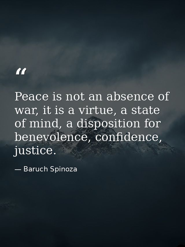 Peace is not an absence of war, it is a virtue, a state of mind, a disposition for benevolence, confidence, justice. — Baruch Spinoza