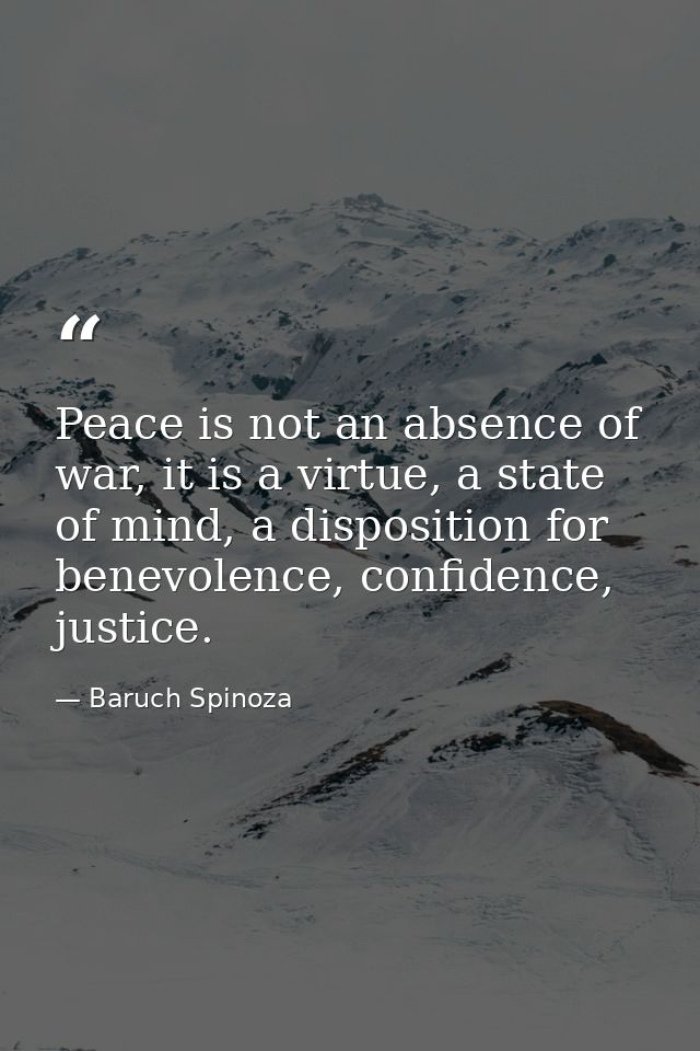 Peace is not an absence of war, it is a virtue, a state of mind, a disposition for benevolence, confidence, justice. — Baruch Spinoza