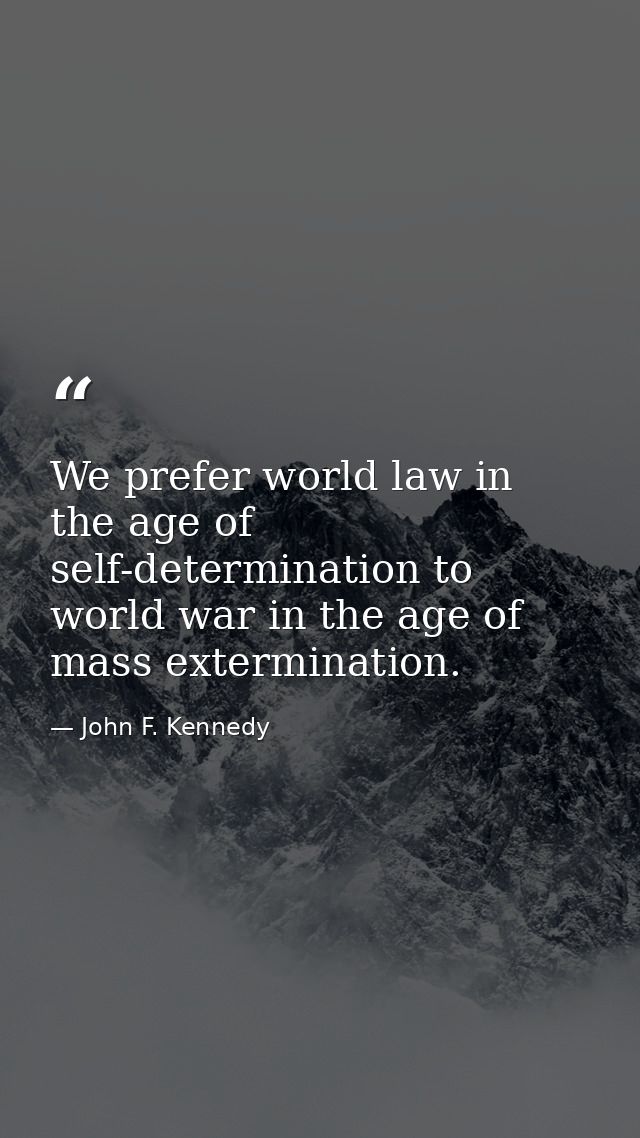 We prefer world law in the age of self-determination to world war in the age of mass extermination. — John F. Kennedy