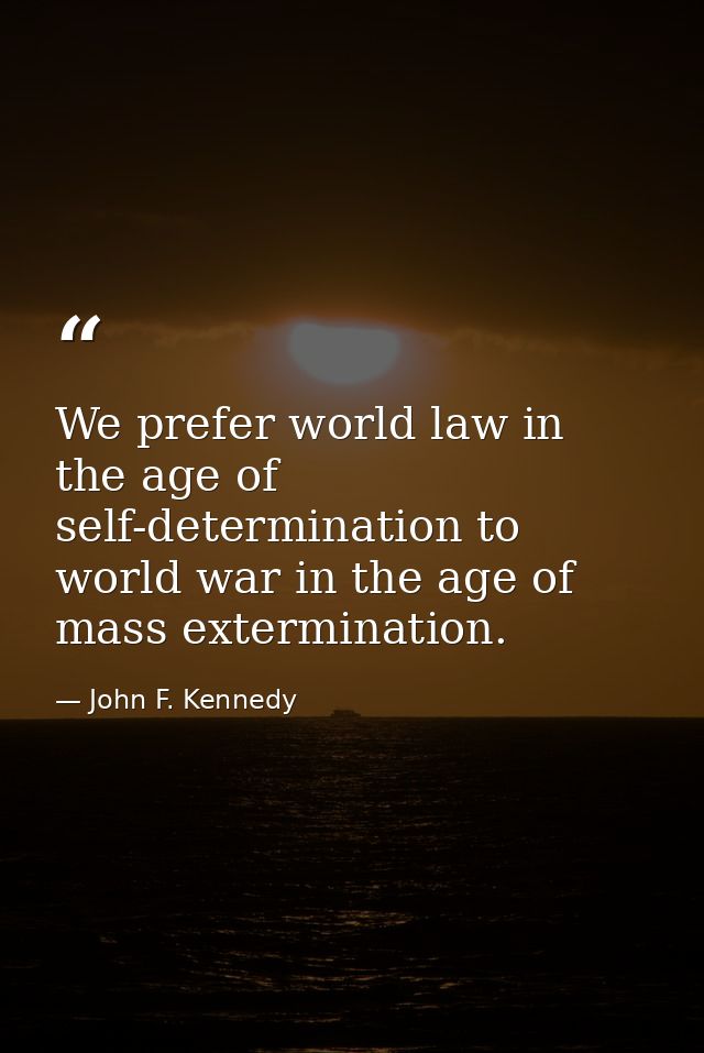 We prefer world law in the age of self-determination to world war in the age of mass extermination. — John F. Kennedy