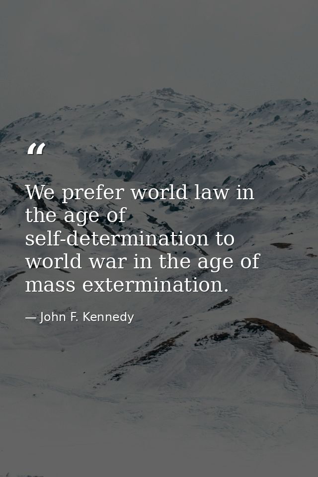 We prefer world law in the age of self-determination to world war in the age of mass extermination. — John F. Kennedy