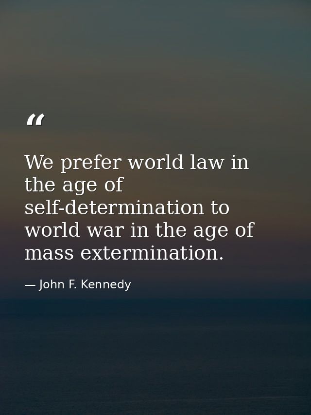 We prefer world law in the age of self-determination to world war in the age of mass extermination. — John F. Kennedy