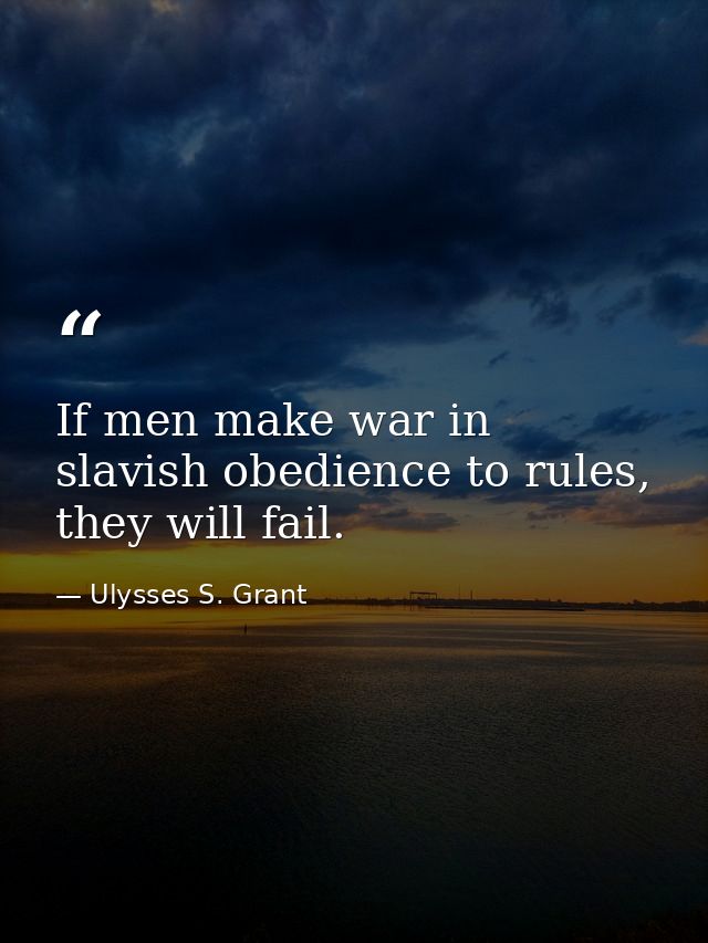 If men make war in slavish obedience to rules, they will fail. — Ulysses S. Grant