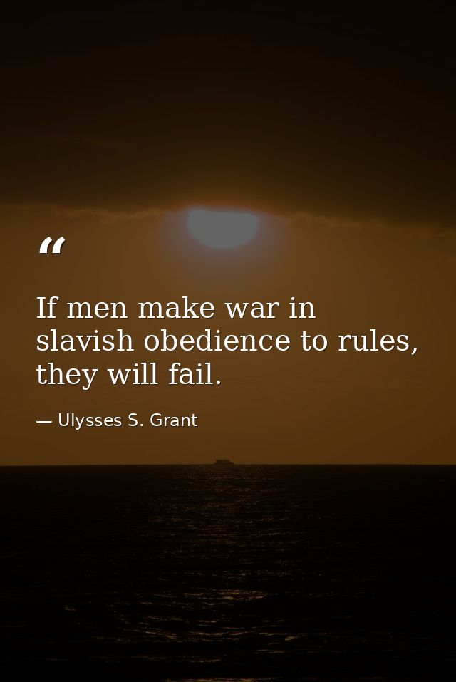 If men make war in slavish obedience to rules, they will fail. — Ulysses S. Grant