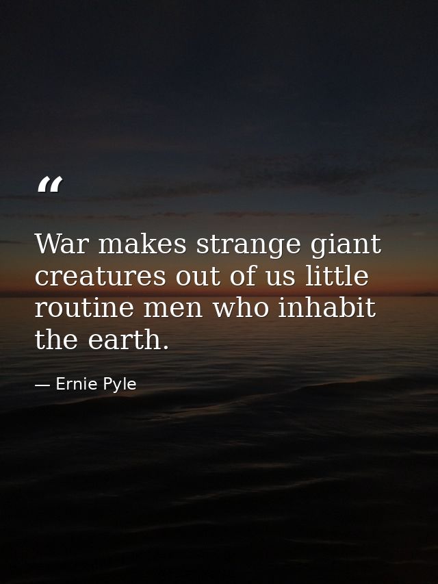 War makes strange giant creatures out of us little routine men who inhabit the earth. — Ernie Pyle