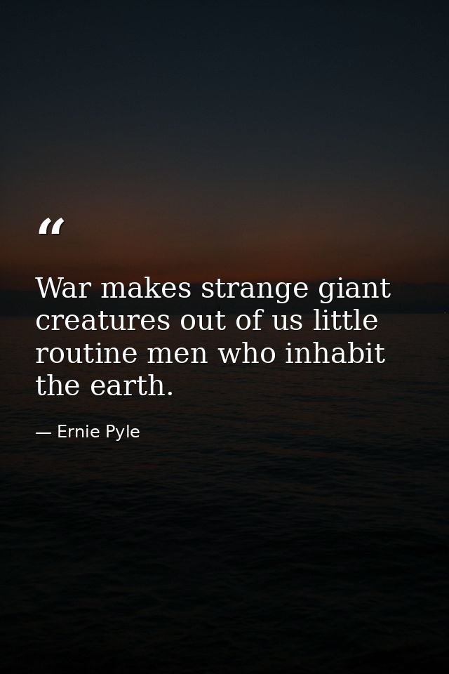 War makes strange giant creatures out of us little routine men who inhabit the earth. — Ernie Pyle
