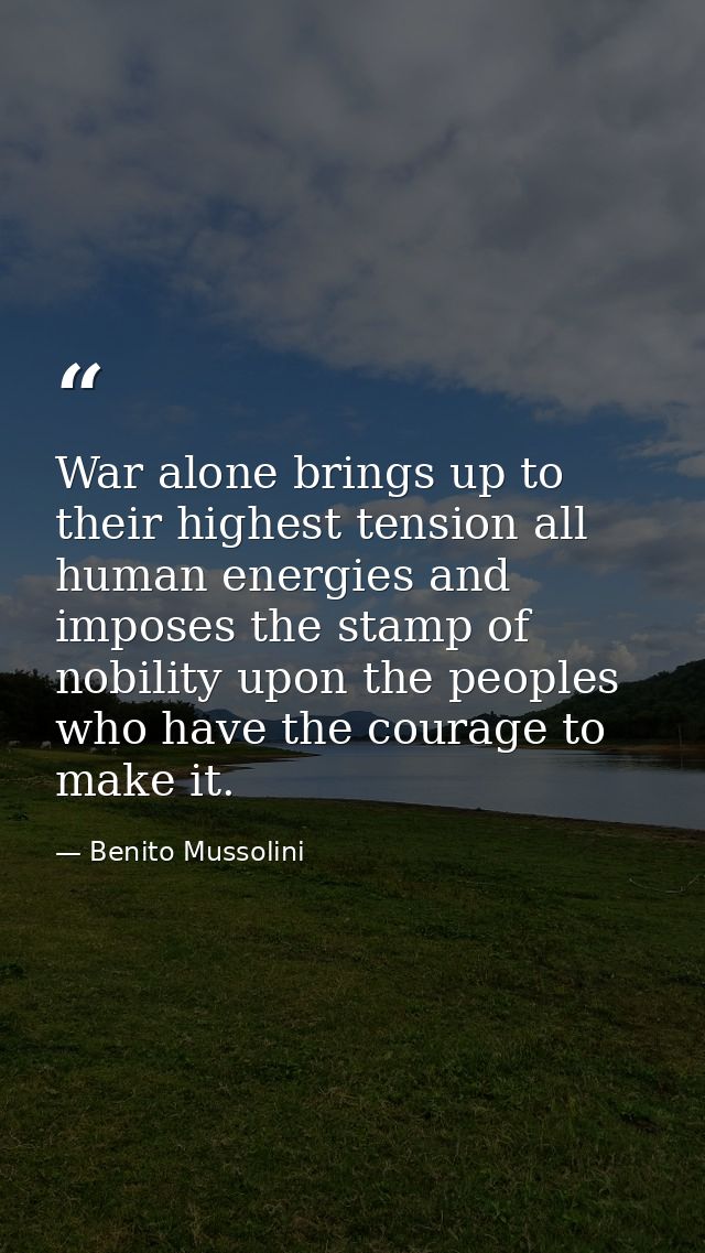 War alone brings up to their highest tension all human energies and imposes the stamp of nobility upon the peoples who h — Benito Mussolini