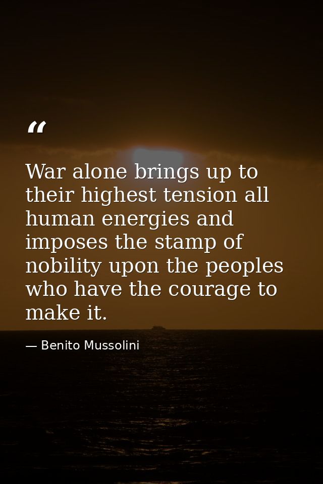 War alone brings up to their highest tension all human energies and imposes the stamp of nobility upon the peoples who h — Benito Mussolini