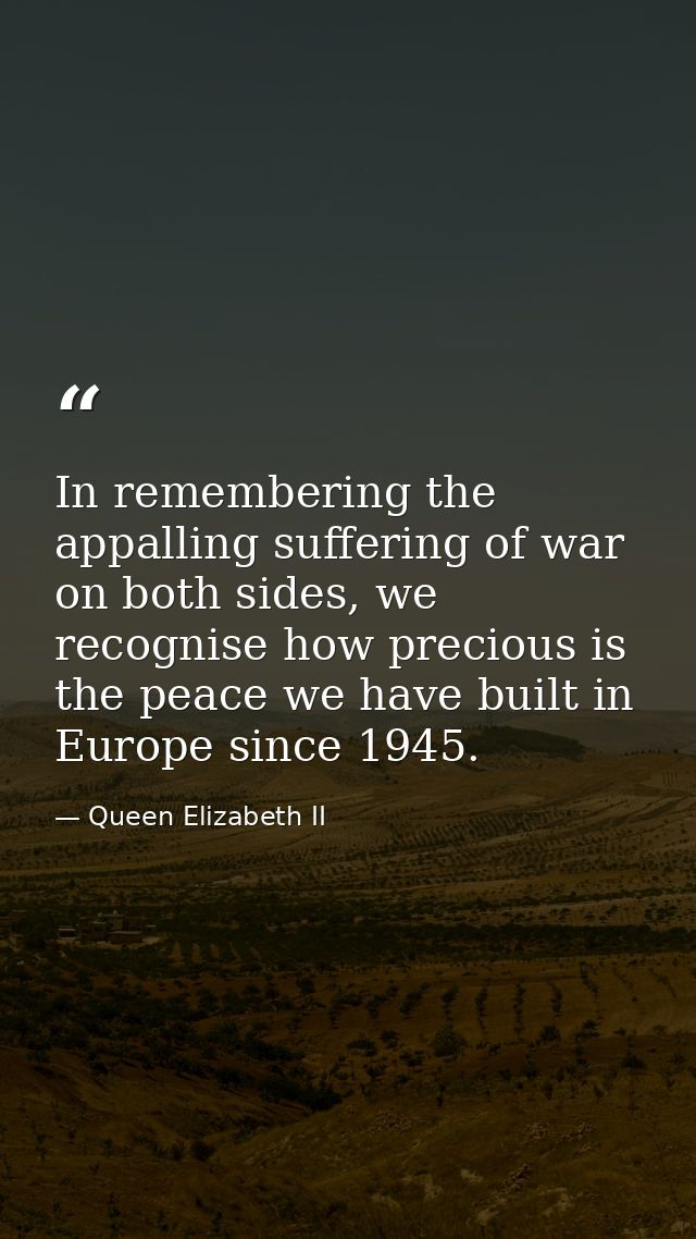 In remembering the appalling suffering of war on both sides, we recognise how precious is the peace we have built in Eur — Queen Elizabeth II