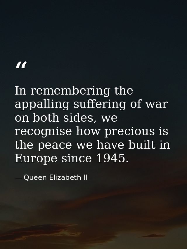 In remembering the appalling suffering of war on both sides, we recognise how precious is the peace we have built in Eur — Queen Elizabeth II