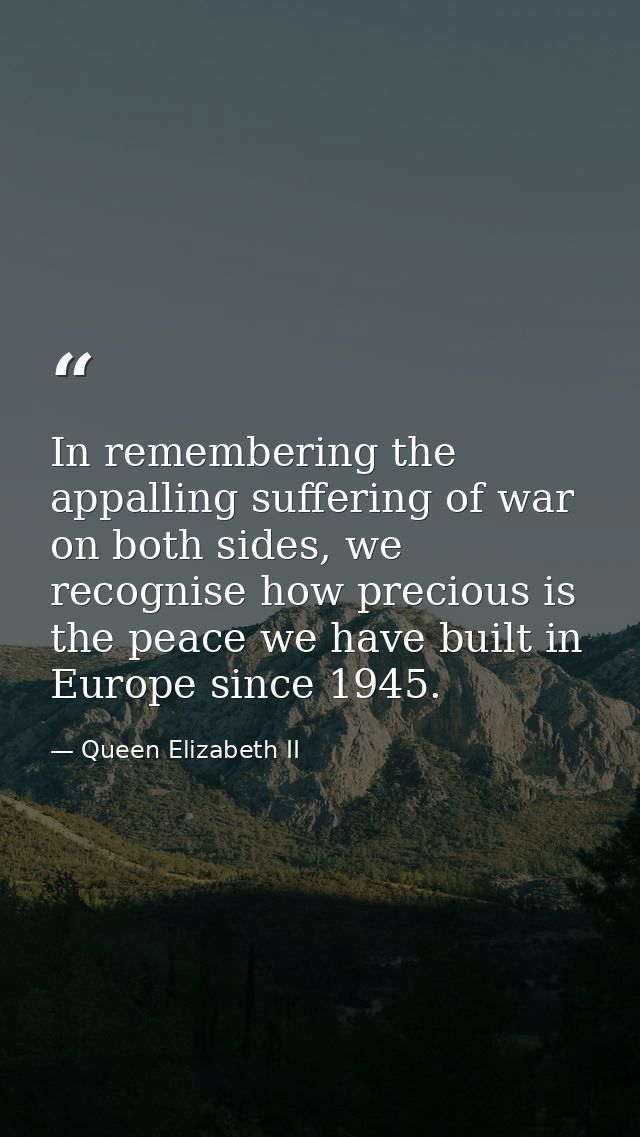 In remembering the appalling suffering of war on both sides, we recognise how precious is the peace we have built in Eur — Queen Elizabeth II