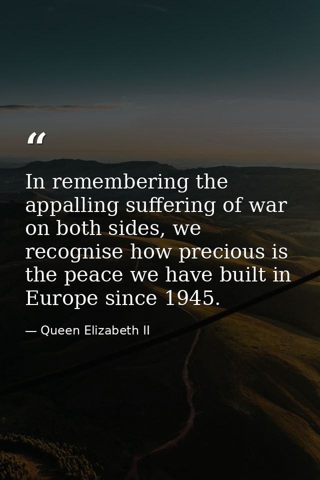 In remembering the appalling suffering of war on both sides, we recognise how precious is the peace we have built in Eur — Queen Elizabeth II