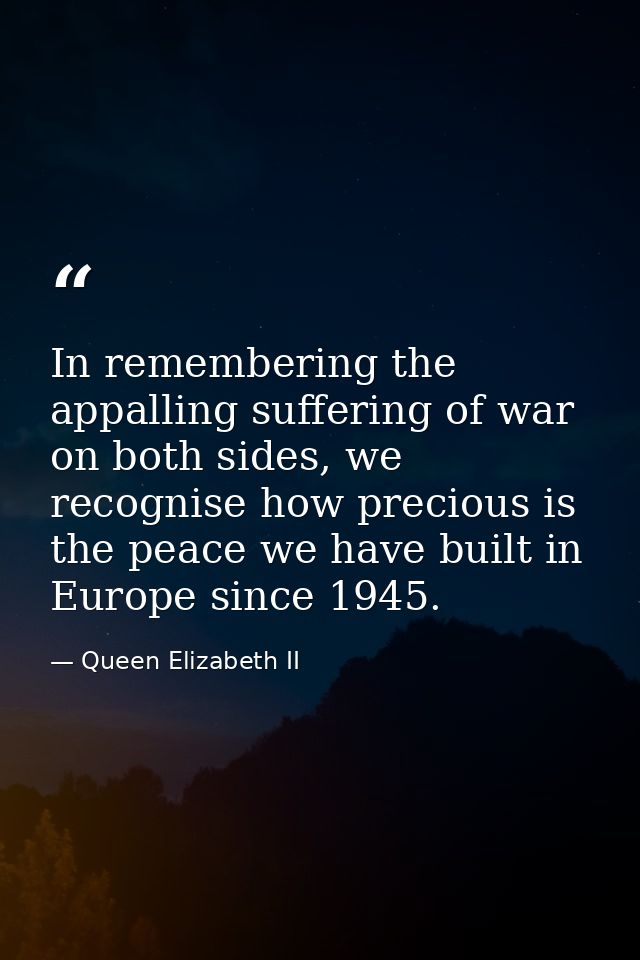 In remembering the appalling suffering of war on both sides, we recognise how precious is the peace we have built in Eur — Queen Elizabeth II