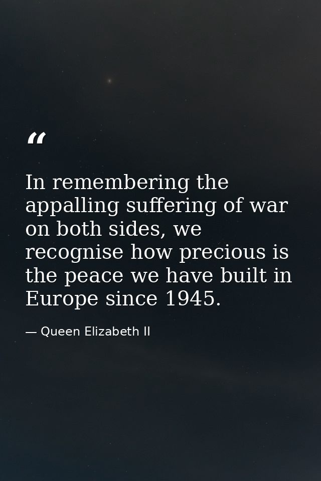 In remembering the appalling suffering of war on both sides, we recognise how precious is the peace we have built in Eur — Queen Elizabeth II
