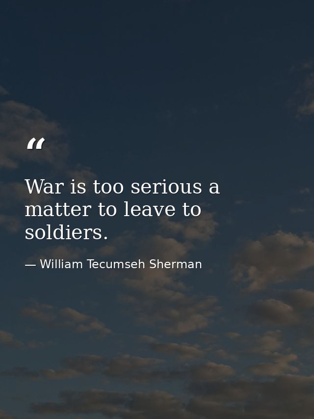 War is too serious a matter to leave to soldiers. — William Tecumseh Sherman