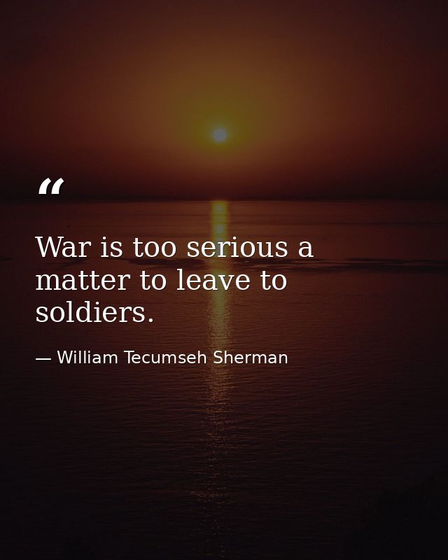 War is too serious a matter to leave to soldiers. — William Tecumseh Sherman