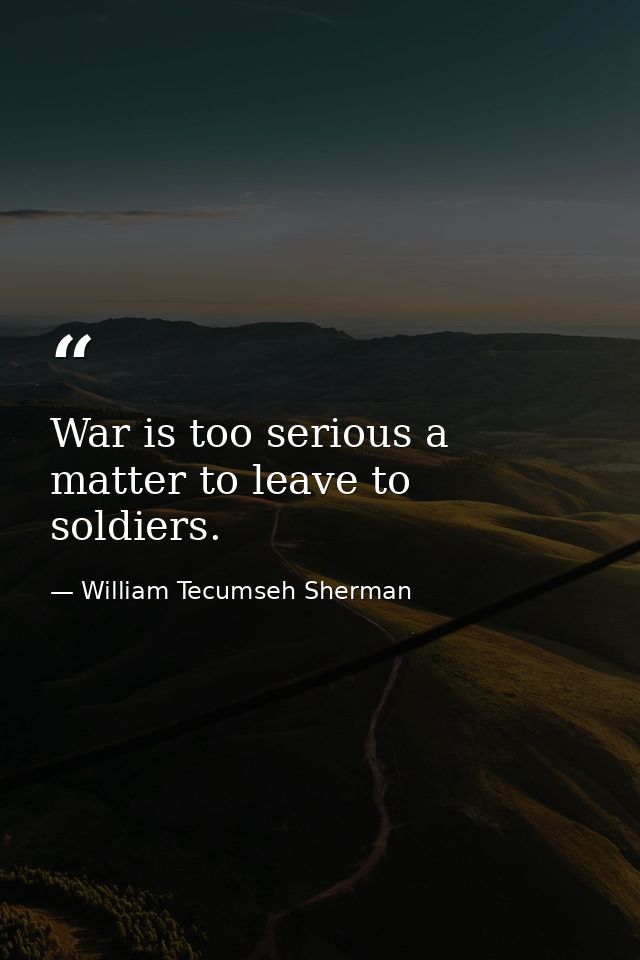 War is too serious a matter to leave to soldiers. — William Tecumseh Sherman