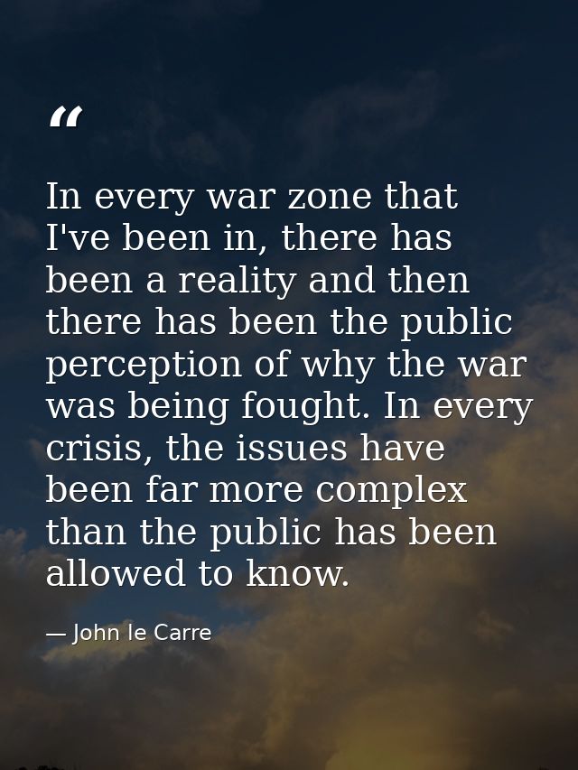 In every war zone that I've been in, there has been a reality and then there has been the public perception of why the w — John le Carre