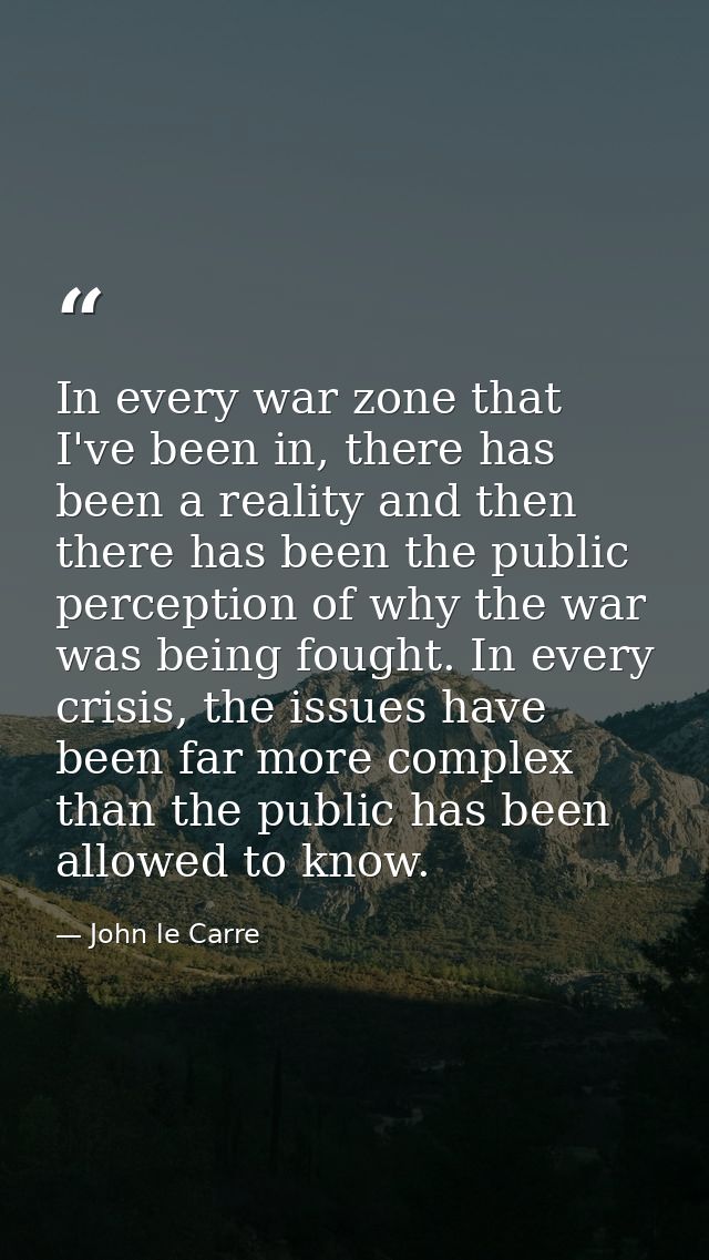 In every war zone that I've been in, there has been a reality and then there has been the public perception of why the w — John le Carre