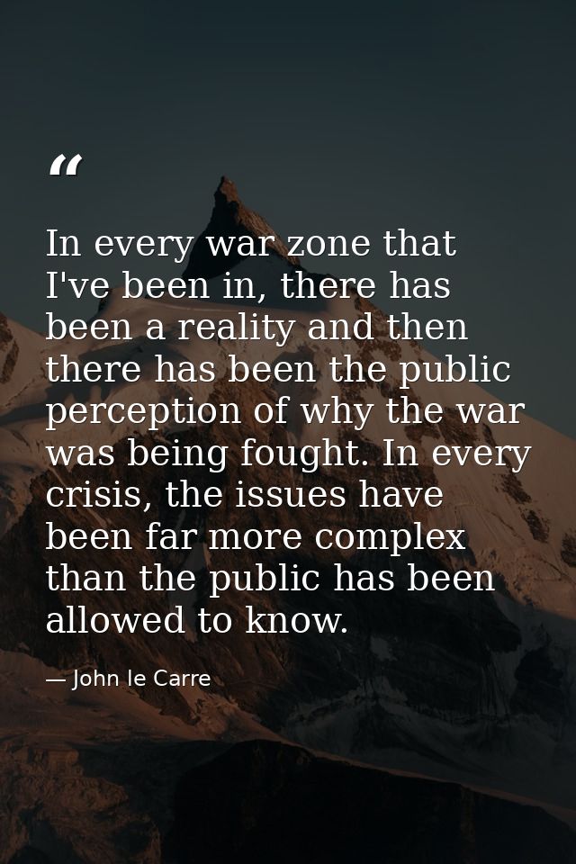 In every war zone that I've been in, there has been a reality and then there has been the public perception of why the w — John le Carre