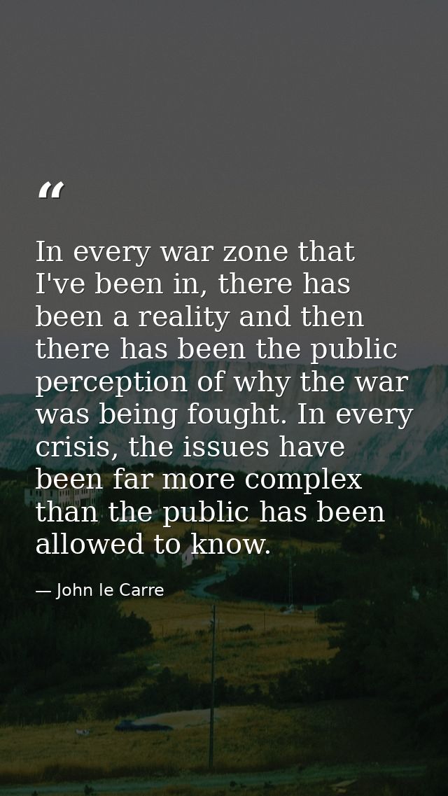 In every war zone that I've been in, there has been a reality and then there has been the public perception of why the w — John le Carre