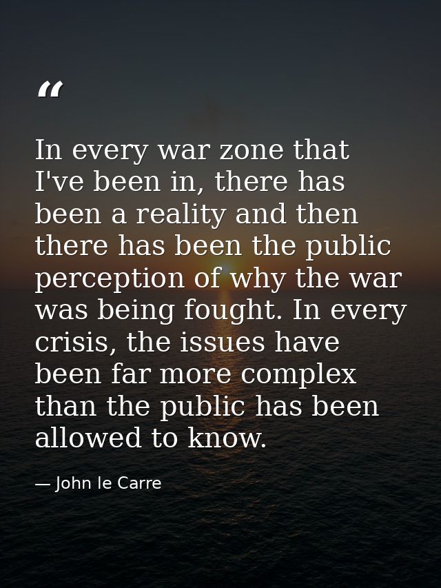 In every war zone that I've been in, there has been a reality and then there has been the public perception of why the w — John le Carre