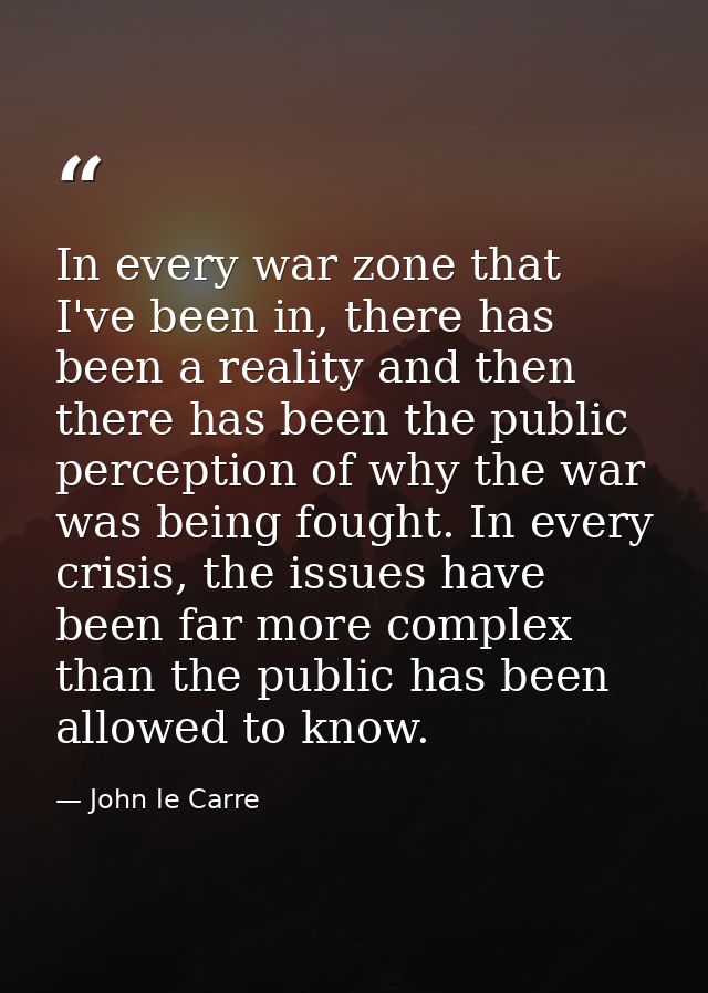 In every war zone that I've been in, there has been a reality and then there has been the public perception of why the w — John le Carre