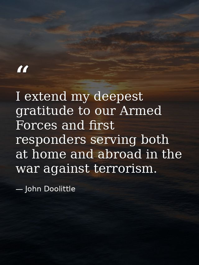 I extend my deepest gratitude to our Armed Forces and first responders serving both at home and abroad in the war agains — John Doolittle
