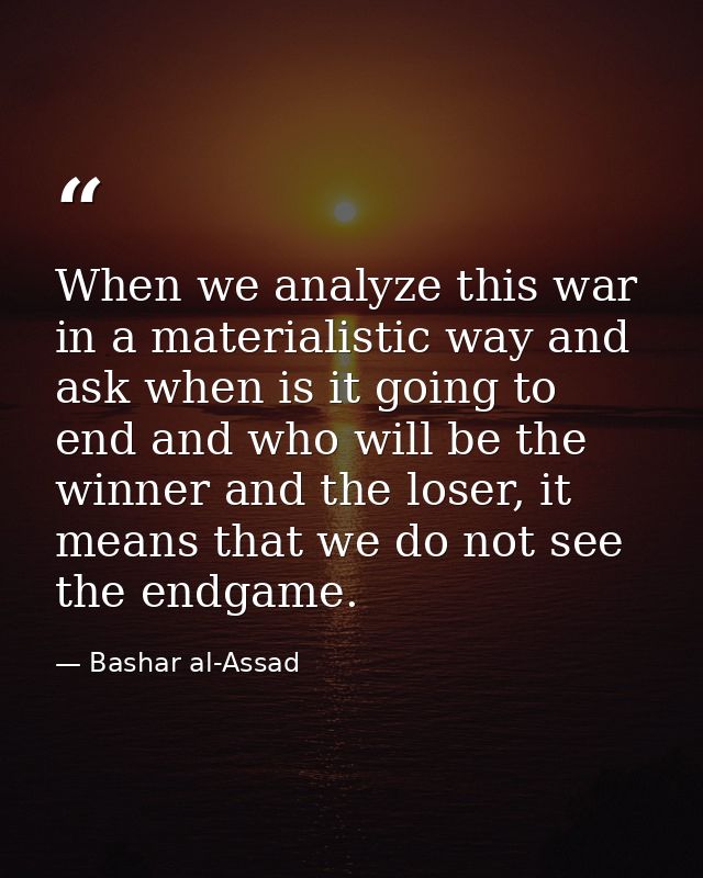 When we analyze this war in a materialistic way and ask when is it going to end and who will be the winner and the loser — Bashar al-Assad