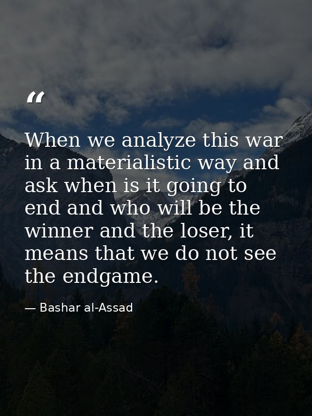 When we analyze this war in a materialistic way and ask when is it going to end and who will be the winner and the loser — Bashar al-Assad