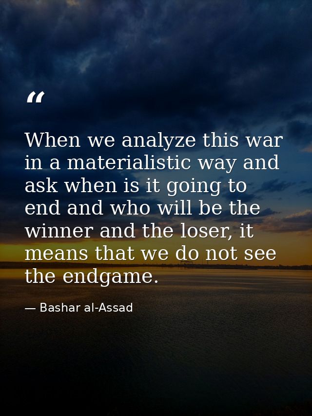 When we analyze this war in a materialistic way and ask when is it going to end and who will be the winner and the loser — Bashar al-Assad