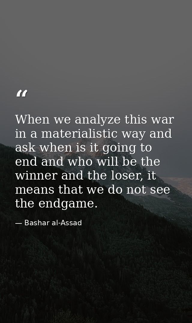 When we analyze this war in a materialistic way and ask when is it going to end and who will be the winner and the loser — Bashar al-Assad