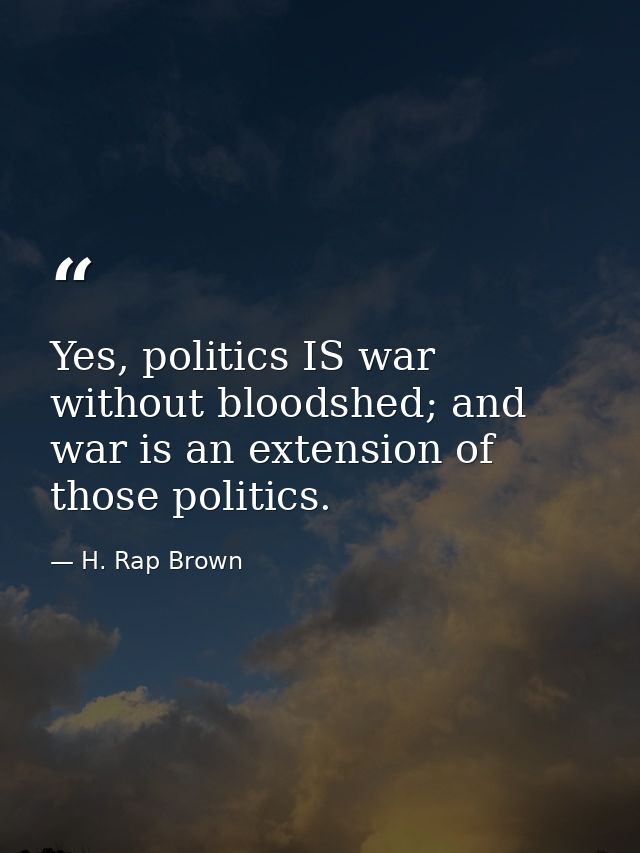 Yes, politics IS war without bloodshed; and war is an extension of those politics. — H. Rap Brown
