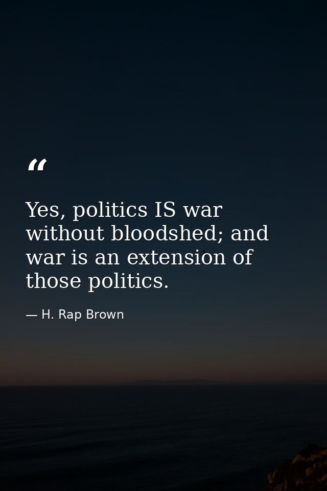 Yes, politics IS war without bloodshed; and war is an extension of those politics. — H. Rap Brown