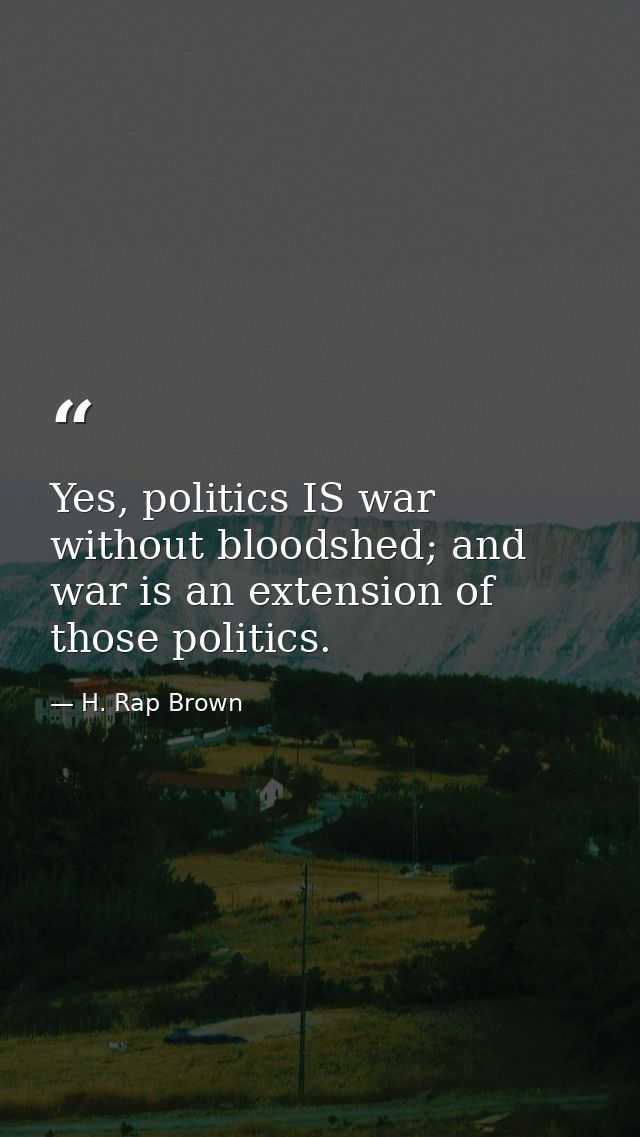 Yes, politics IS war without bloodshed; and war is an extension of those politics. — H. Rap Brown