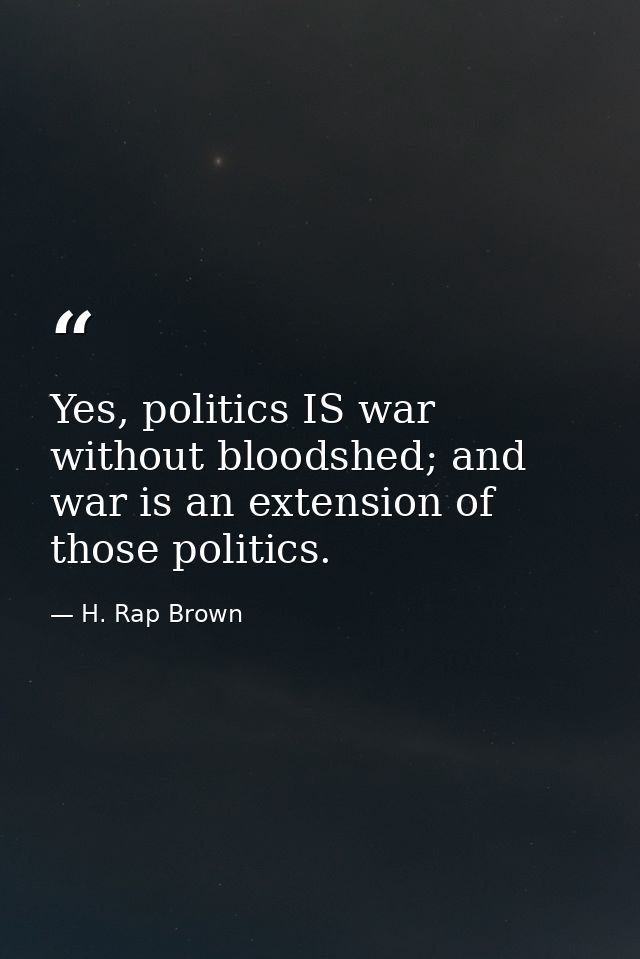 Yes, politics IS war without bloodshed; and war is an extension of those politics. — H. Rap Brown