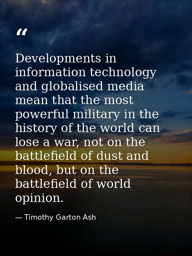Developments in information technology and globalised media mean that the most powerful military in the history of the w — Timothy Garton Ash