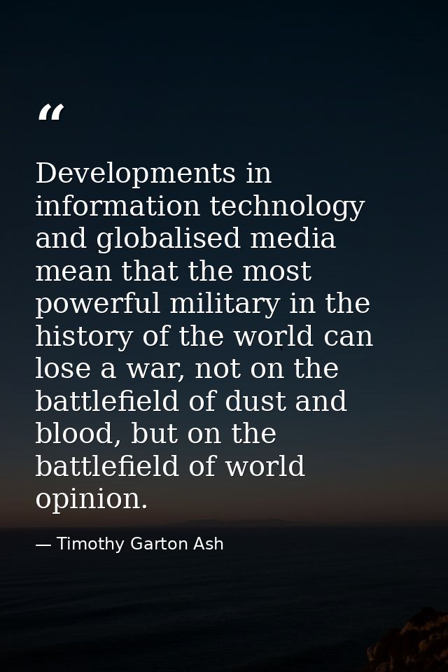 Developments in information technology and globalised media mean that the most powerful military in the history of the w — Timothy Garton Ash