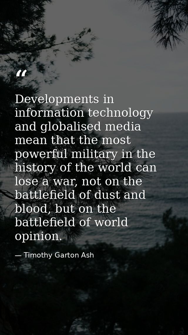 Developments in information technology and globalised media mean that the most powerful military in the history of the w — Timothy Garton Ash