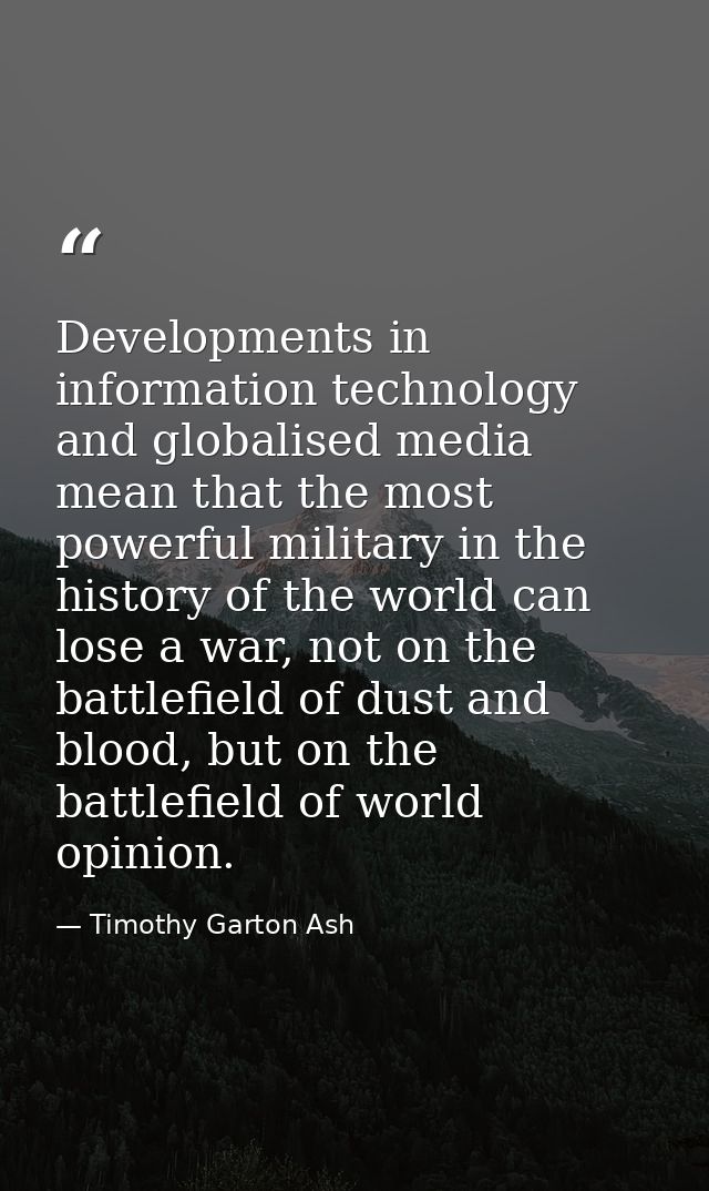 Developments in information technology and globalised media mean that the most powerful military in the history of the w — Timothy Garton Ash
