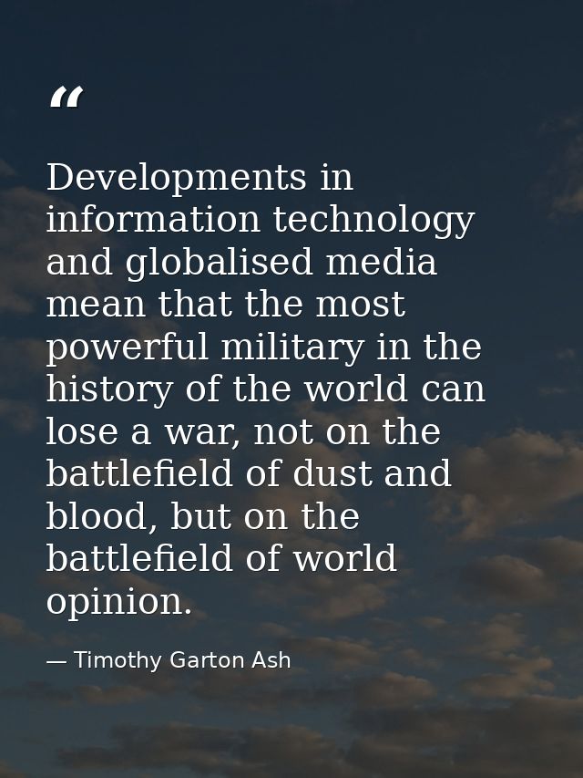 Developments in information technology and globalised media mean that the most powerful military in the history of the w — Timothy Garton Ash