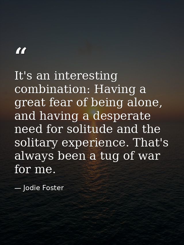 It's an interesting combination: Having a great fear of being alone, and having a desperate need for solitude and the so — Jodie Foster
