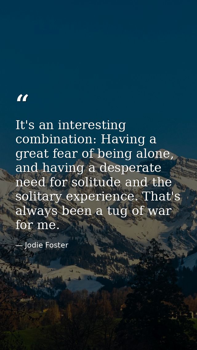 It's an interesting combination: Having a great fear of being alone, and having a desperate need for solitude and the so — Jodie Foster
