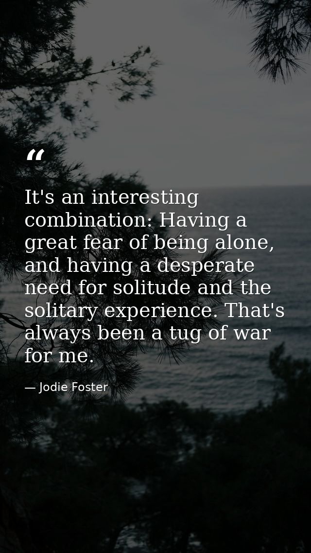 It's an interesting combination: Having a great fear of being alone, and having a desperate need for solitude and the so — Jodie Foster