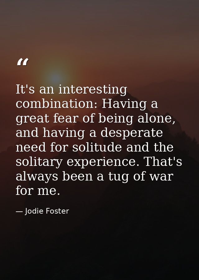 It's an interesting combination: Having a great fear of being alone, and having a desperate need for solitude and the so — Jodie Foster