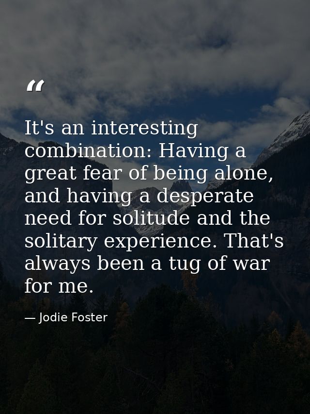 It's an interesting combination: Having a great fear of being alone, and having a desperate need for solitude and the so — Jodie Foster
